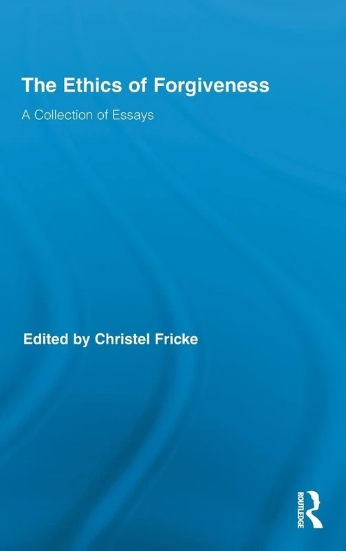 The Ethics of Forgiveness: A Collection of Essays (Routledge Studies in Ethics and Moral Theory)