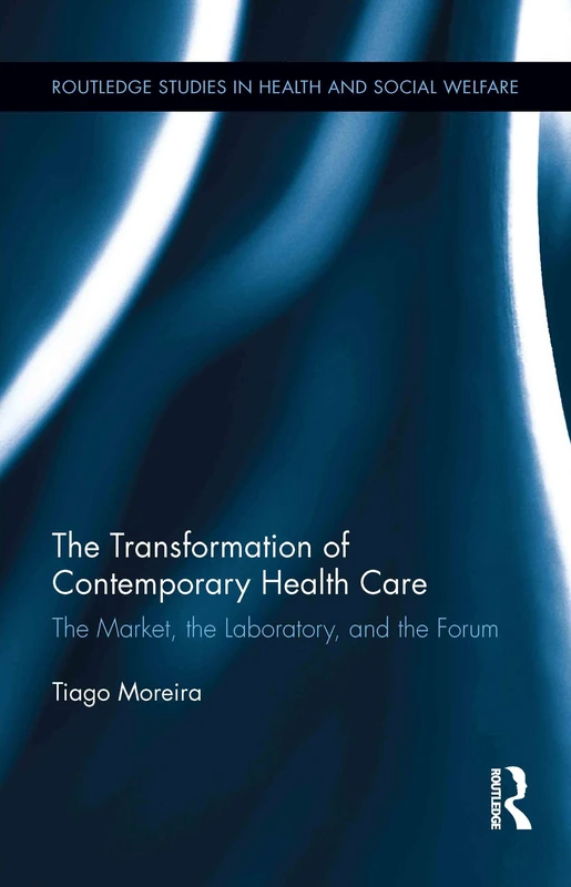 The Transformation of Contemporary Health Care: The Market, the Laboratory, and the Forum: 08 (Routledge Studies in Health and Social Welfare)