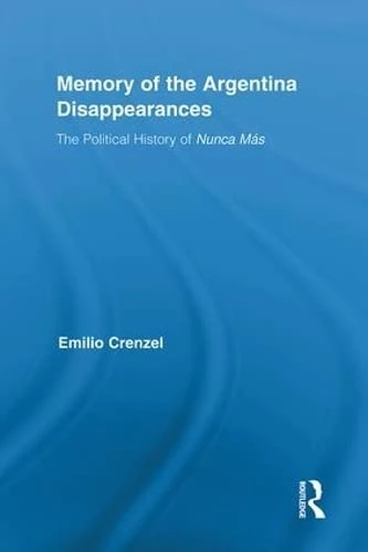 The Memory of the Argentina Disappearances: The Political History of Nunca Mas (Routledge Studies in the History of the Americas)