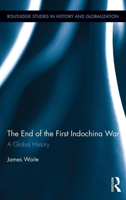 The End of the First Indochina War: A Global History: 03 (Routledge Studies on History and Globalization)
