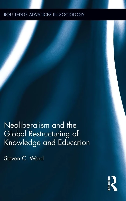 Neoliberalism and the Global Restructuring of Knowledge and Education: 60 (Routledge Advances in Sociology)