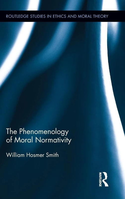 The Phenomenology of Moral Normativity: 16 (Routledge Studies in Ethics and Moral Theory)