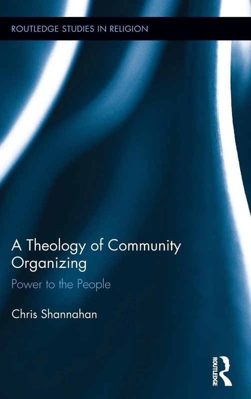 A Theology of Community Organizing: Power to the People: 35 (Routledge Studies in Religion)