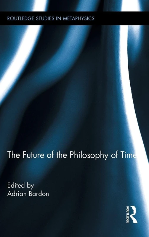 The Future of the Philosophy of Time: 4 (Routledge Studies in Metaphysics)