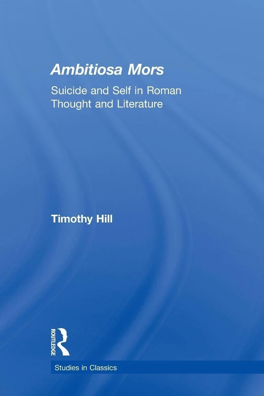 Ambitiosa Mors: Suicide and the Self in Roman Thought and Literature (Studies in Classics)