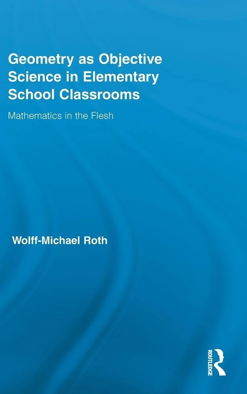 Geometry as Objective Science in Elementary School Classrooms: Mathematics in the Flesh: 27 (Routledge International Studies in the Philosophy of Education)
