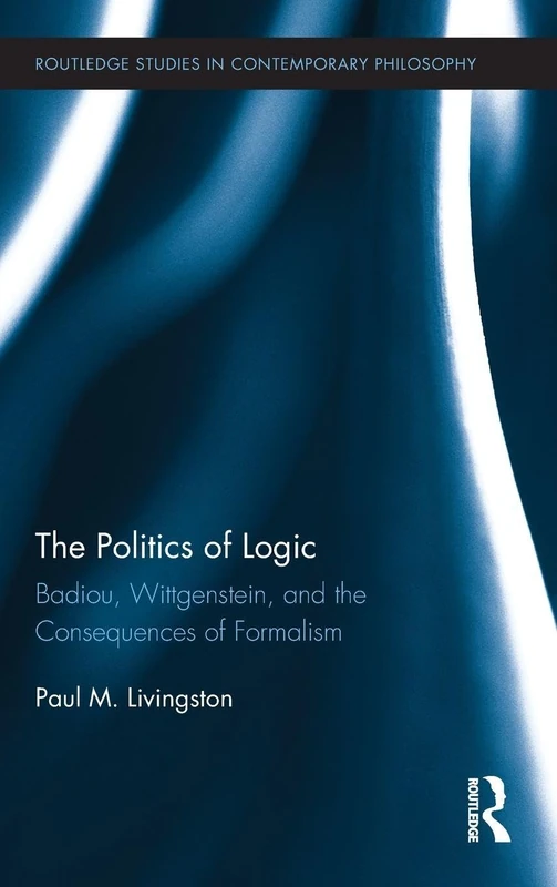 The Politics of Logic: Badiou, Wittgenstein, and the Consequences of Formalism: 27 (Routledge Studies in Contemporary Philosophy)