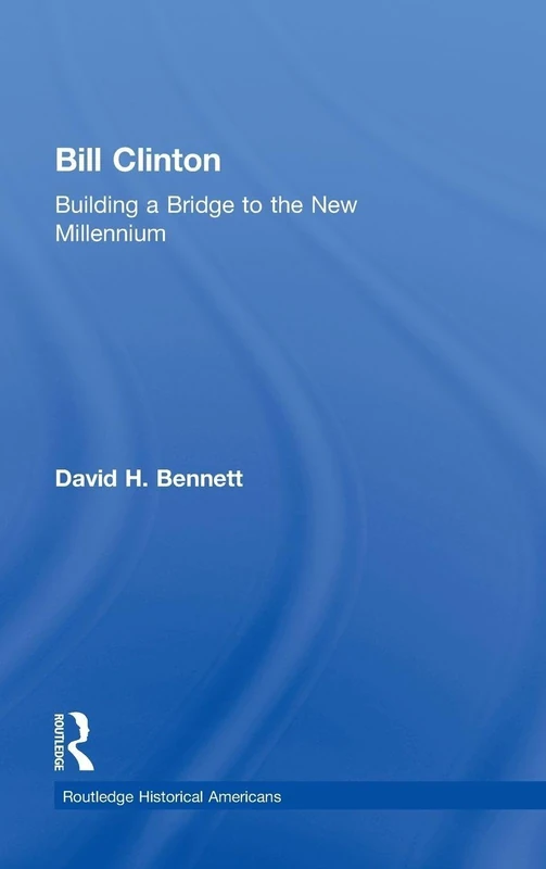 Bill Clinton: Building a Bridge to the New Millennium (Routledge Historical Americans)