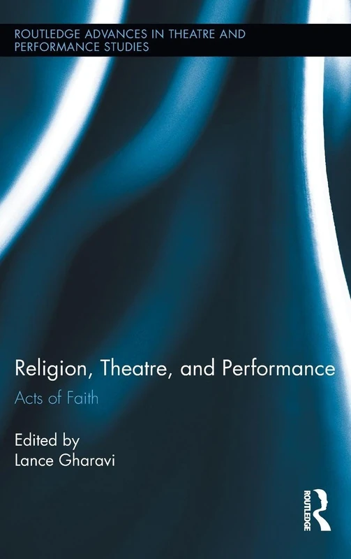 Religion, Theatre, and Performance: Acts of Faith: 22 (Routledge Advances in Theatre & Performance Studies)