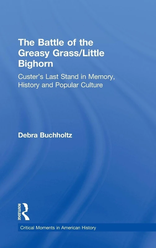 The Battle of the Greasy Grass/Little Bighorn: Custer's Last Stand in Memory, History, and Popular Culture (Critical Moments in American History)