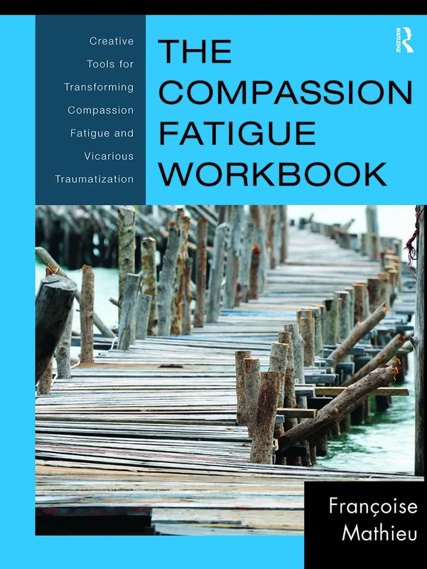 The Compassion Fatigue Workbook: Creative Tools for Transforming Compassion Fatigue and Vicarious Traumatization: 42 (Psychosocial Stress Series)