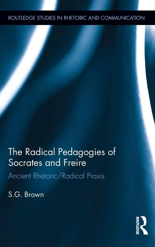 The Radical Pedagogies of Socrates and Freire: Ancient Rhetoric/Radical Praxis: 7 (Routledge Studies in Rhetoric and Communication)