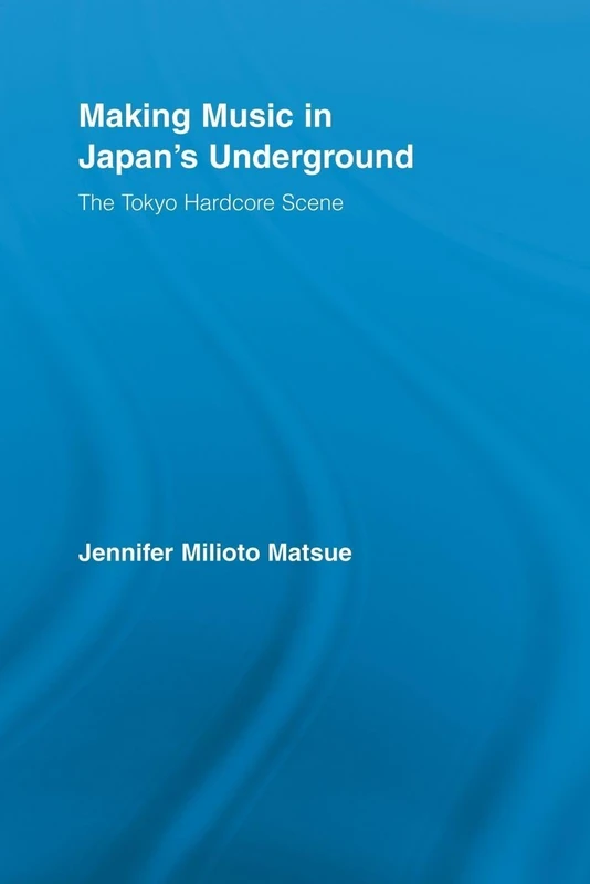 Making Music in Japan's Underground: The Tokyo Hardcore Scene (East Asia: History, Politics, Sociology and Culture)