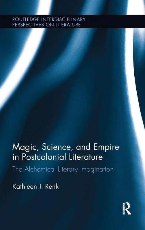 Magic, Science, and Empire in Postcolonial Literature: The Alchemical Literary Imagination (Routledge Interdisciplinary Perspectives on Literature)