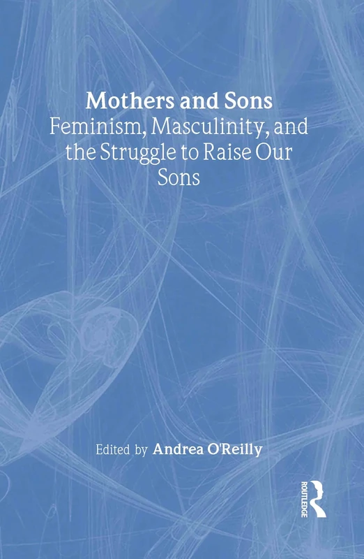 Mothers and Sons: Feminism, Masculinity, and the Struggle to Raise Our Sons