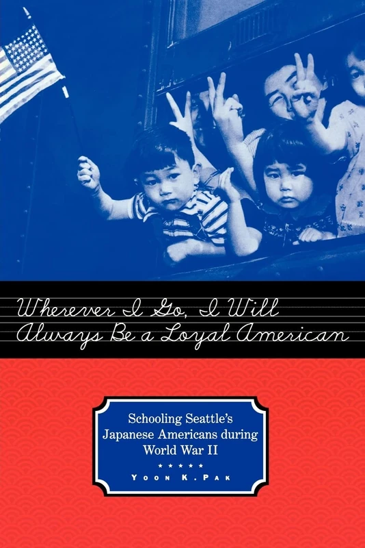 Wherever I Go, I Will Always Be a Loyal American: Seattle's Japanese American Schoolchildren During World War II: 13 (Studies in the History of Education)