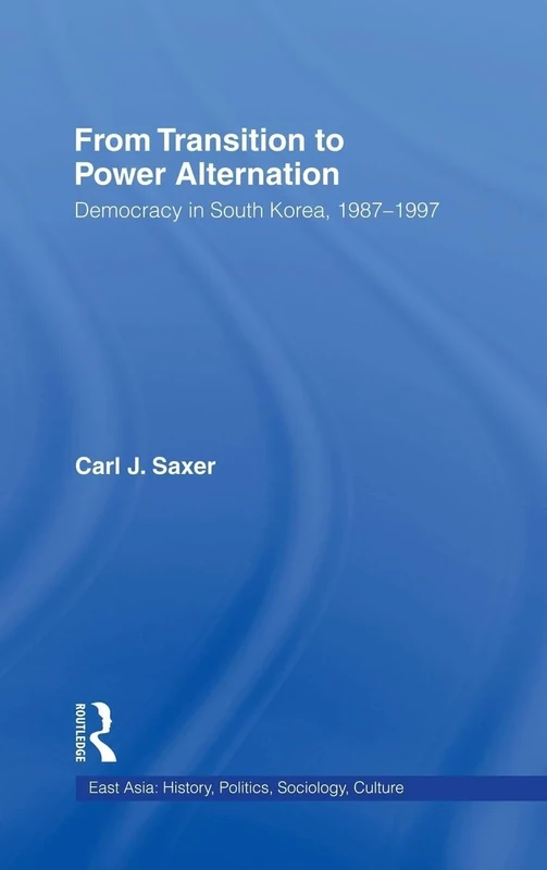 From Transition to Power Alternation: Democracy in South Korea, 1987-1997 (East Asia: History, Politics, Sociology and Culture)