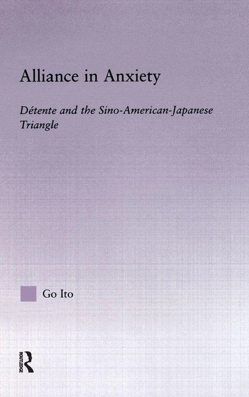 Alliance in Anxiety: Detente and the Sino-American-Japanese Triangle (East Asia: History, Politics, Sociology, Culture)
