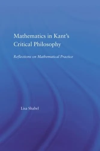 Mathematics in Kant's Critical Philosophy: Reflections on Mathematical Practice (Studies in Philosophy)