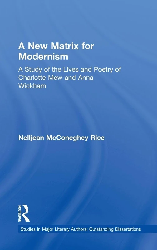 A New Matrix for Modernism: A Study of the Lives and Poetry of Charlotte Mew & Anna Wickham: 18 (Studies in Major Literary Authors)