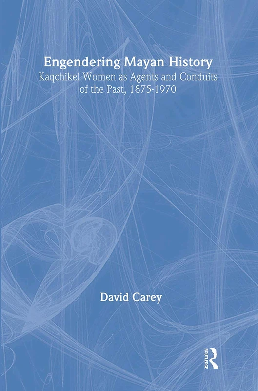 Engendering Mayan History: Kaqchikel Women as Agents and Conduits of the Past, 1875-1970