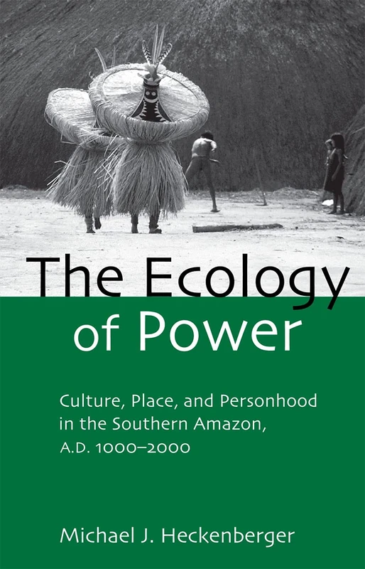 The Ecology of Power: Culture, Place and Personhood in the Southern Amazon, AD 1000–2000 (Critical Perspectives in Identity, Memory, and the Built Env)