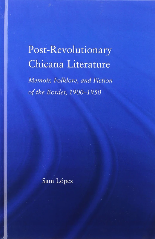 Post-Revolutionary Chicana Literature: Memoir, Folklore and Fiction of the Border, 1900–1950 (Latino Communities: Emerging Voices - Political, Social, Cultural and Legal Issues)