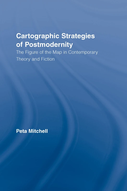 Cartographic Strategies of Postmodernity: The Figure of the Map in Contemporary Theory and Fiction (Routledge Studies in Twentieth-Century Literature)