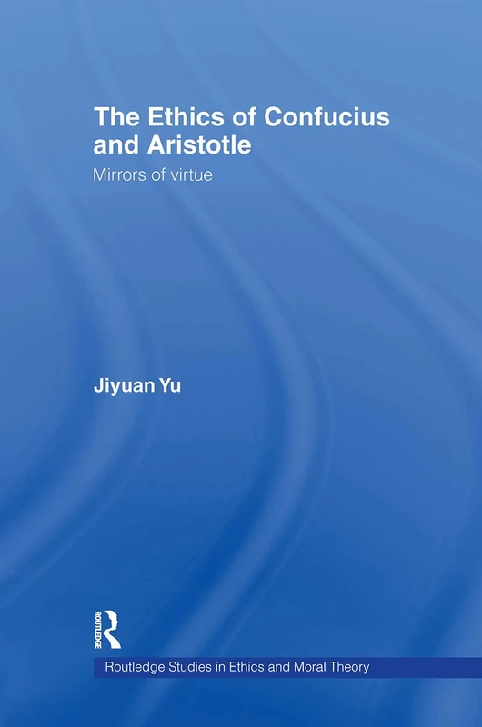 The Ethics of Confucius and Aristotle: Mirrors of Virtue (Routledge Studies in Ethics and Moral Theory)