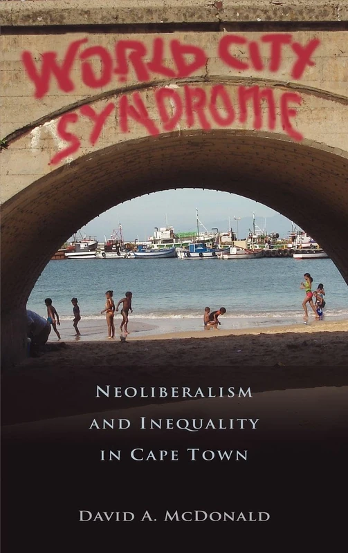 World City Syndrome: Neoliberalism and Inequality in Cape Town (Routledge Studies in Human Geography)