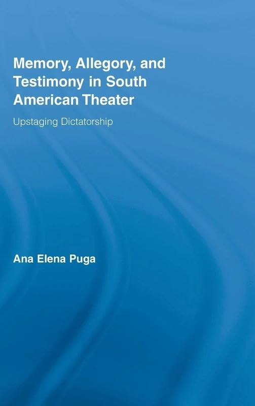 Memory, Allegory, and Testimony in South American Theater: Upstaging Dictatorship (Routledge Advances in Theatre & Performance Studies)