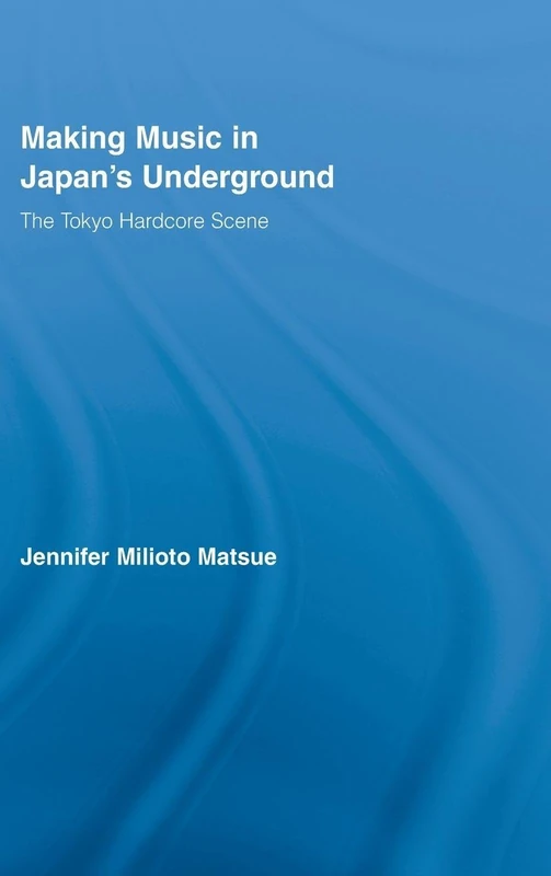 Making Music in Japan's Underground: The Tokyo Hardcore Scene (East Asia: History, Politics, Sociology and Culture)