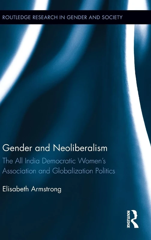 Gender and Neoliberalism: The All India Democratic Women’s Association and Globalization Politics: 39 (Routledge Research in Gender and Society)
