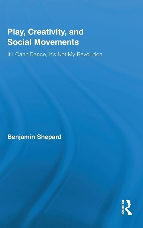 Play, Creativity, and Social Movements: If I Can't Dance, It’s Not My Revolution: 57 (Routledge Advances in Sociology)