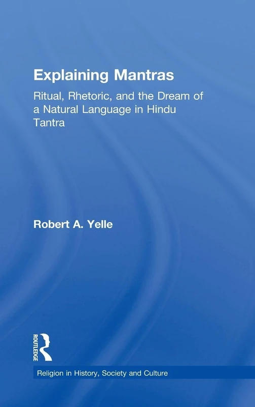 Explaining Mantras: Ritual, Rhetoric, and the Dream of a Natural Language in Hindu Tantra (Religion in History, Society and Culture)