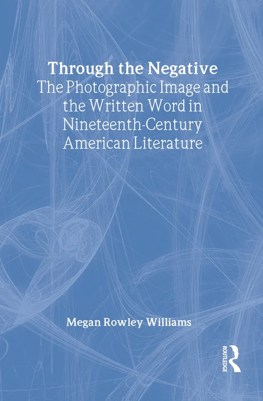 Through the Negative: The Photographic Image and the Written Word in Nineteenth-Century American Literature (Literary Criticism and Cultural Theory)