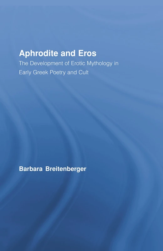 Aphrodite and Eros: The Development of Erotic Mythology in Early Greek Poetry and Cult: 4 (Studies in Classics)