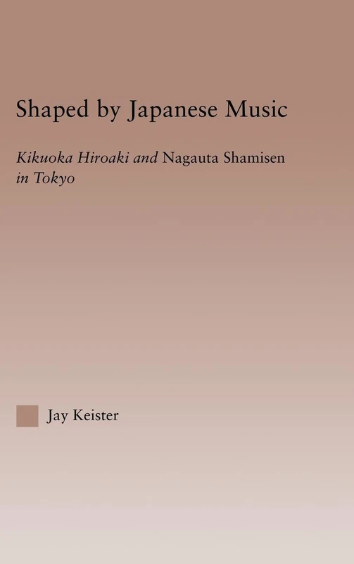 Shaped by Japanese Music: Kikuoka Hiroaki and Nagauta Shamisen in Tokyo (Current Research in Ethnomusicology: Outstanding Dissertations)