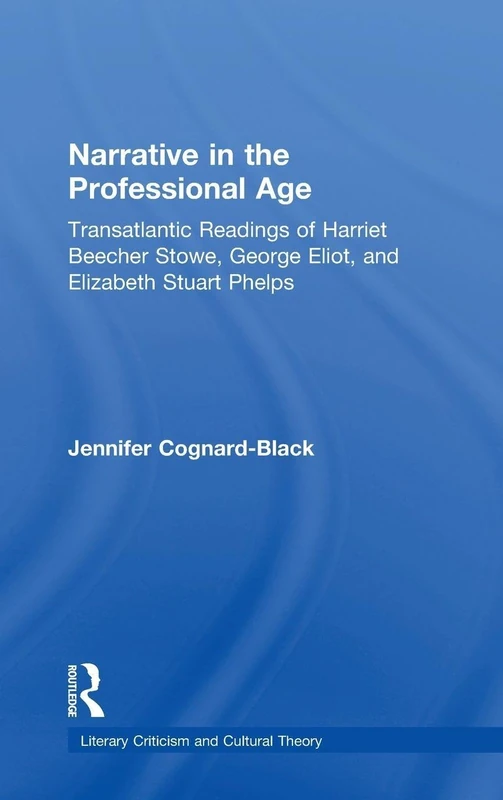 Narrative in the Professional Age: Transatlantic Readings of Harriet Beecher Stowe, Elizabeth Stuart Phelps, and George Eliot (Literary Criticism and Cultural Theory)