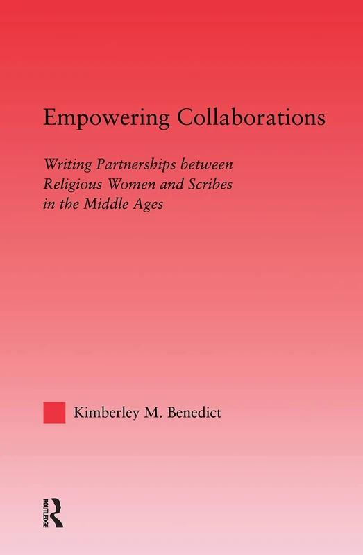 Empowering Collaborations: Writing Partnerships between Religious Women and Scribes in the Middle Ages: 27 (Studies in Medieval History and Culture)