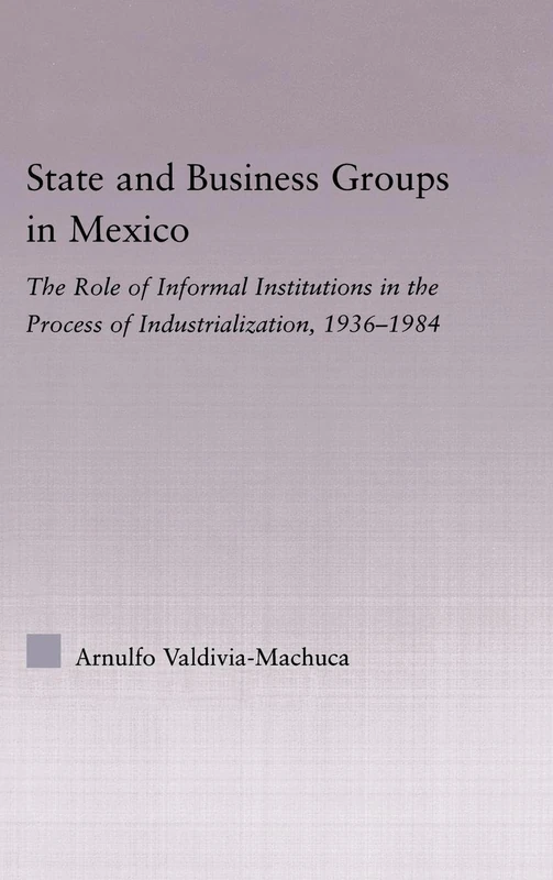 State and Business Groups in Mexico: The Role of Informal Institutions in the Process of Industrialization, 1936-1984 (Latin American Studies)
