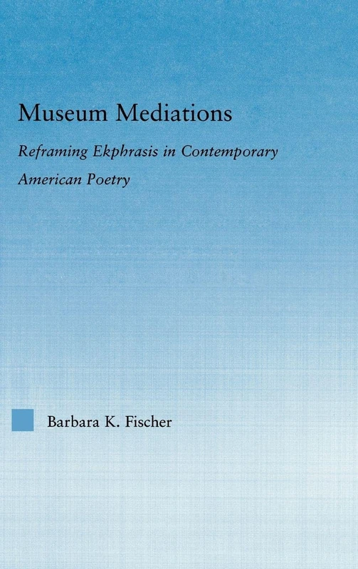Museum Mediations: Reframing Ekphrasis in Contemporary American Poetry (Literary Criticism and Cultural Theory)