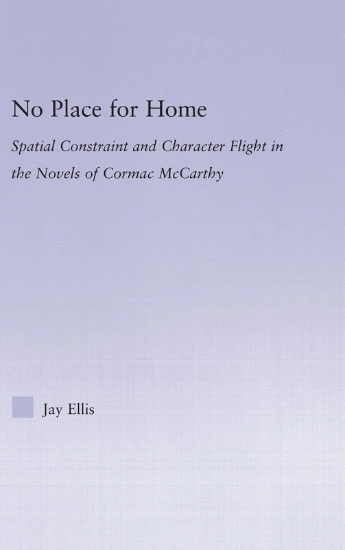 No Place for Home: Spatial Constraint and Character Flight in the Novels of Cormac McCarthy (Studies in Major Literary Authors)