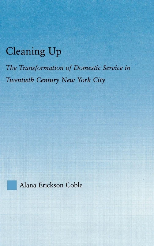 Cleaning Up: The Transformation of Domestic Service in Twentieth Century New York (Studies in American Popular History and Culture)