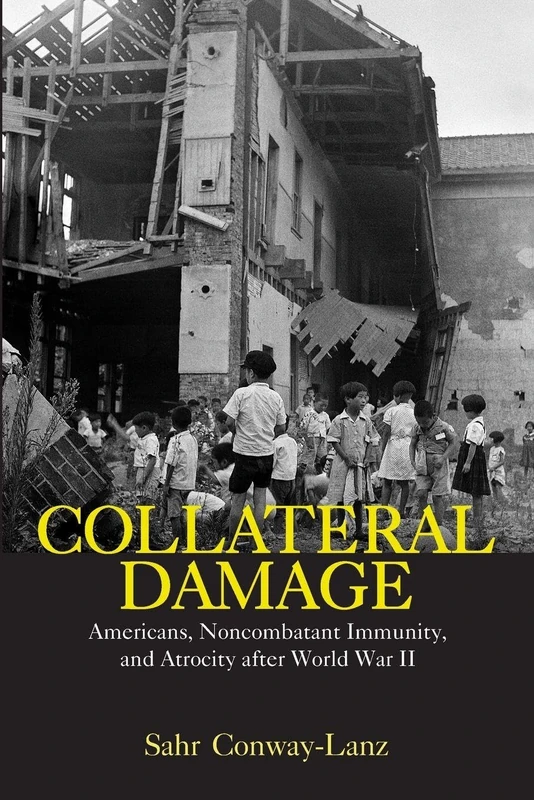 Collateral Damage: Americans, Noncombatant Immunity, and Atrocity after World War II