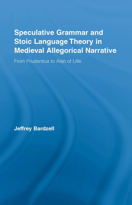 Speculative Grammar and Stoic Language Theory in Medieval Allegorical Narrative: From Prudentius to Alan of Lille (Studies in Medieval History and Culture)