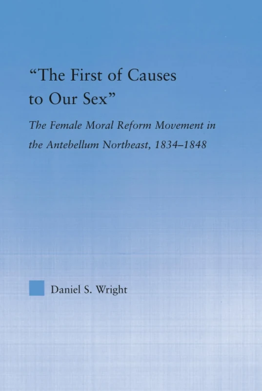 The First of Causes to Our Sex: The Female Moral Reform Movement in the Antebellum Northeast, 1834-1848 (Studies in American Popular History and Culture)