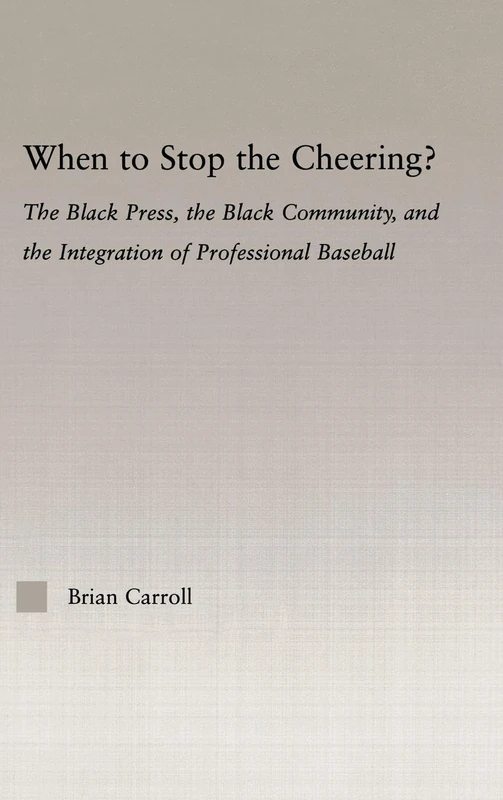 When to Stop the Cheering?: The Black Press, the Black Community, and the Integration of Professional Baseball (Studies in African American History and Culture)