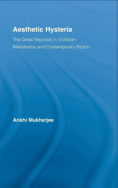 Aesthetic Hysteria: The Great Neurosis in Victorian Melodrama and Contemporary Fiction (Literary Criticism and Cultural Theory)