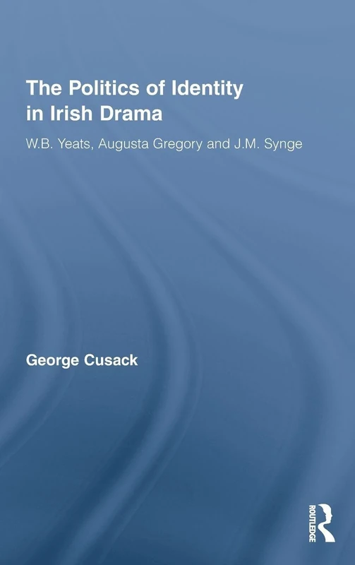 The Politics of Identity in Irish Drama: W.B. Yeats, Augusta Gregory and J.M. Synge (Literary Criticism and Cultural Theory)